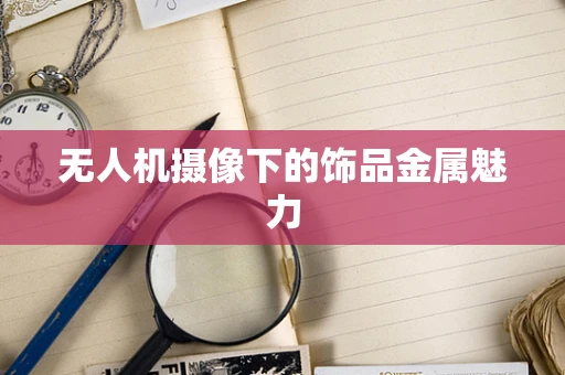 无人机摄像下的饰品金属魅力
