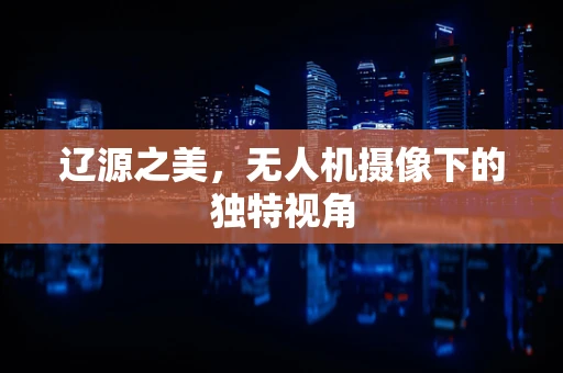 辽源之美，无人机摄像下的独特视角