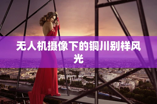 无人机摄像下的铜川别样风光