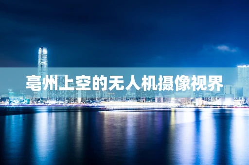 亳州上空的无人机摄像视界