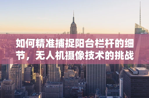 如何精准捕捉阳台栏杆的细节，无人机摄像技术的挑战与解决方案