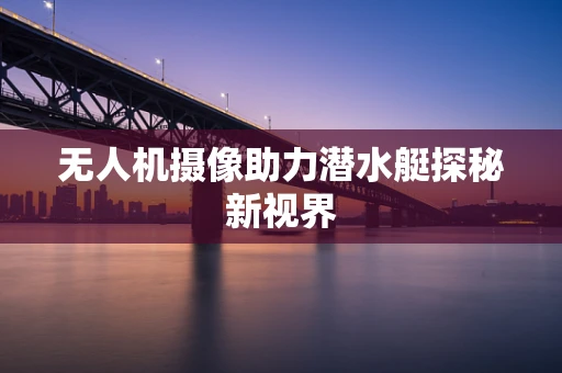 无人机摄像助力潜水艇探秘新视界