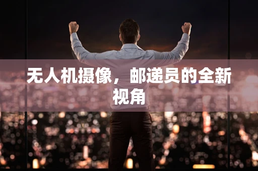 无人机摄像，邮递员的全新视角