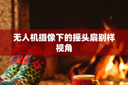 无人机摄像下的摇头扇别样视角