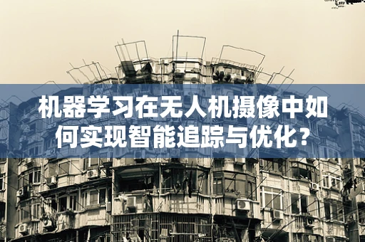 机器学习在无人机摄像中如何实现智能追踪与优化？