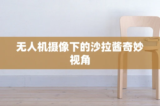 无人机摄像下的沙拉酱奇妙视角
