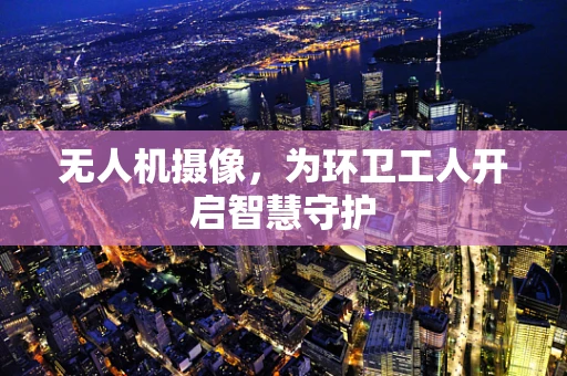 无人机摄像，为环卫工人开启智慧守护