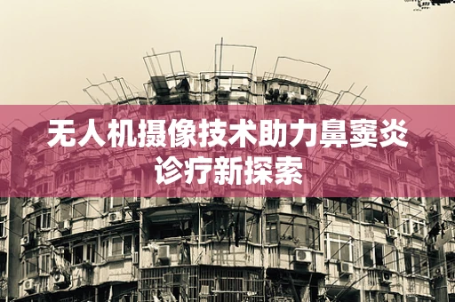 无人机摄像技术助力鼻窦炎诊疗新探索