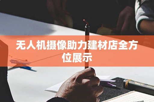 无人机摄像助力建材店全方位展示