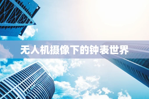 无人机摄像下的钟表世界