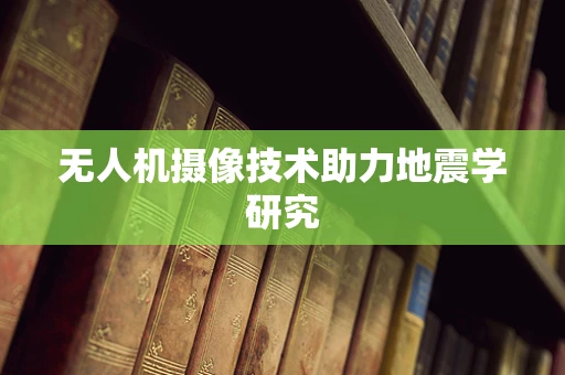 无人机摄像技术助力地震学研究