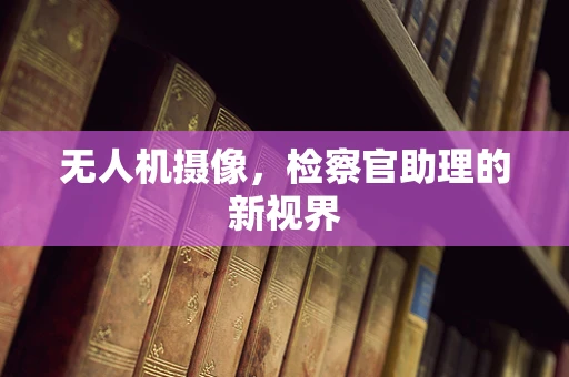 无人机摄像，检察官助理的新视界