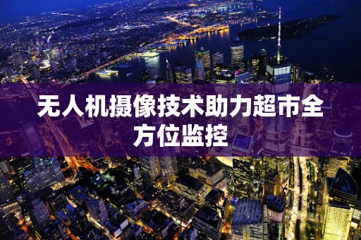 无人机摄像技术助力超市全方位监控
