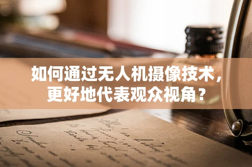 如何通过无人机摄像技术，更好地代表观众视角？