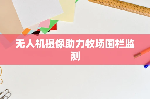 无人机摄像助力牧场围栏监测