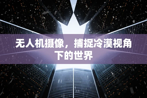 无人机摄像，捕捉冷漠视角下的世界