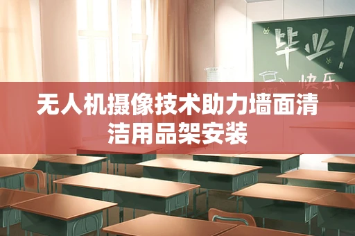 无人机摄像技术助力墙面清洁用品架安装