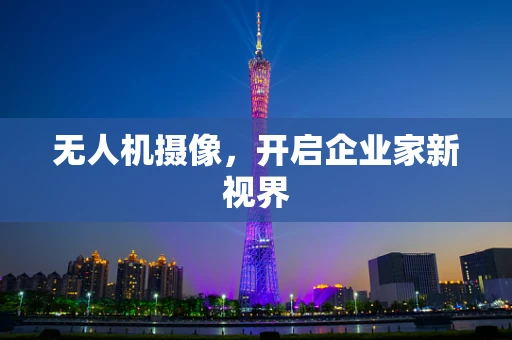 无人机摄像，开启企业家新视界