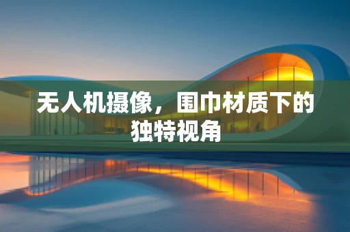无人机摄像，围巾材质下的独特视角