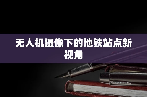 无人机摄像下的地铁站点新视角