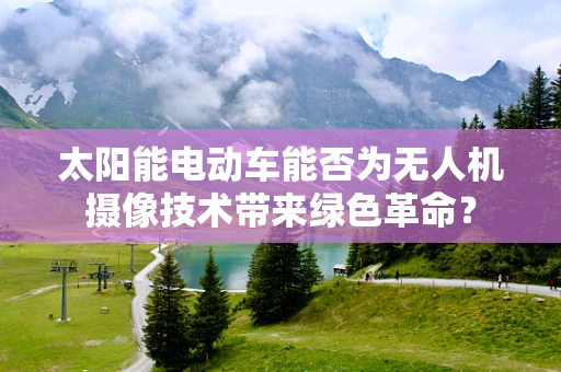 太阳能电动车能否为无人机摄像技术带来绿色革命？