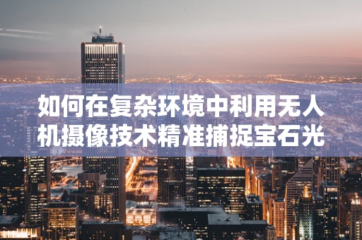 如何在复杂环境中利用无人机摄像技术精准捕捉宝石光芒？
