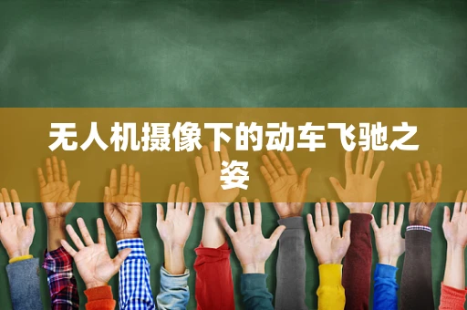 无人机摄像下的动车飞驰之姿