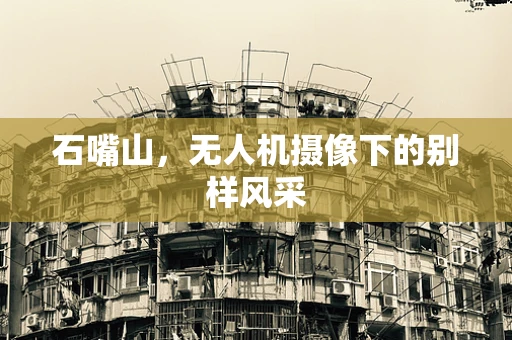 石嘴山，无人机摄像下的别样风采