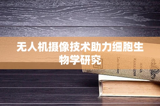 无人机摄像技术助力细胞生物学研究
