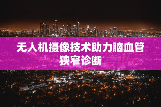 无人机摄像技术助力脑血管狭窄诊断