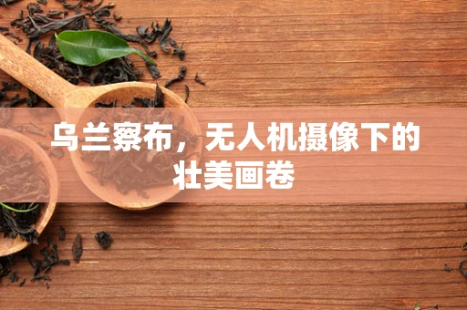 乌兰察布，无人机摄像下的壮美画卷