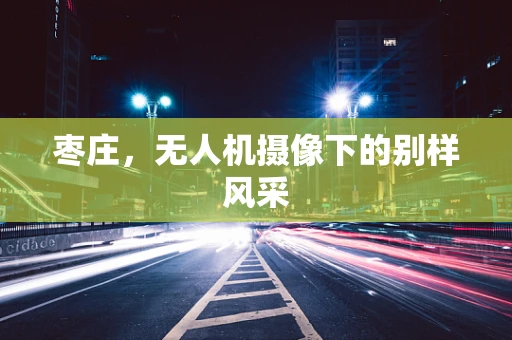 枣庄，无人机摄像下的别样风采