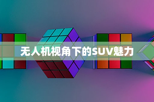 无人机视角下的SUV魅力