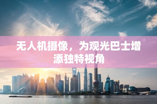 无人机摄像，为观光巴士增添独特视角