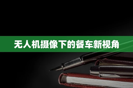 无人机摄像下的餐车新视角