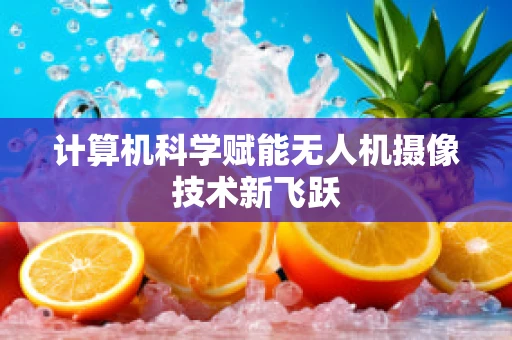 计算机科学赋能无人机摄像技术新飞跃