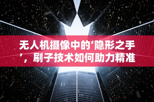 无人机摄像中的‘隐形之手’，刷子技术如何助力精准控制？