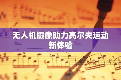 无人机摄像助力高尔夫运动新体验