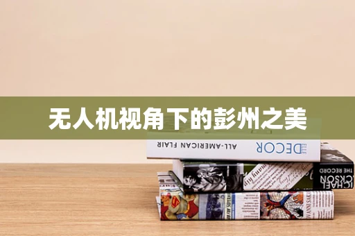 无人机视角下的彭州之美