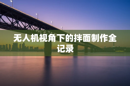 无人机视角下的拌面制作全记录