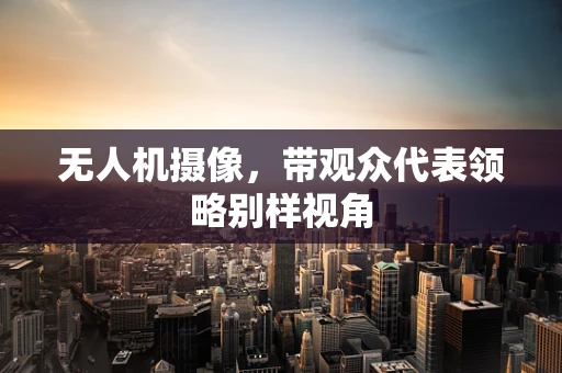 无人机摄像，带观众代表领略别样视角