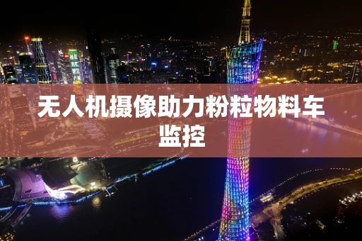 无人机摄像助力粉粒物料车监控