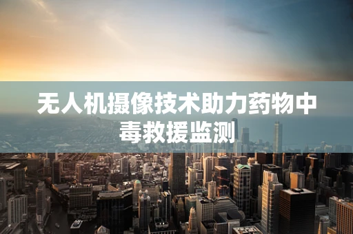 无人机摄像技术助力药物中毒救援监测