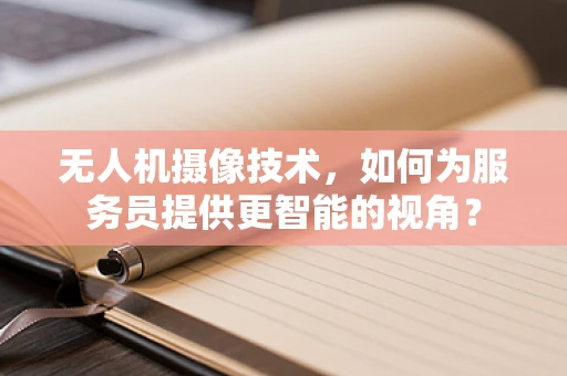 无人机摄像技术，如何为服务员提供更智能的视角？