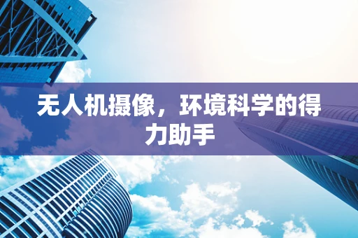 无人机摄像，环境科学的得力助手