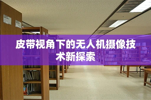 皮带视角下的无人机摄像技术新探索
