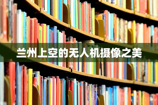 兰州上空的无人机摄像之美