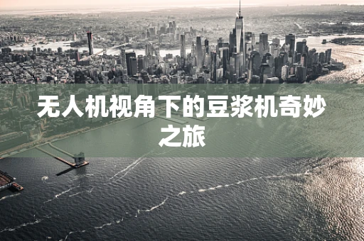 无人机视角下的豆浆机奇妙之旅
