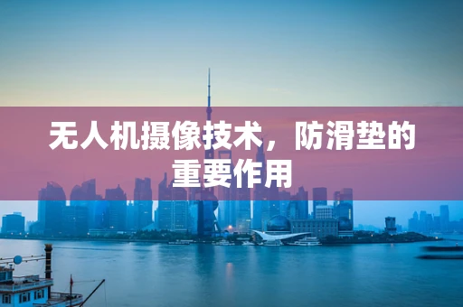 无人机摄像技术，防滑垫的重要作用