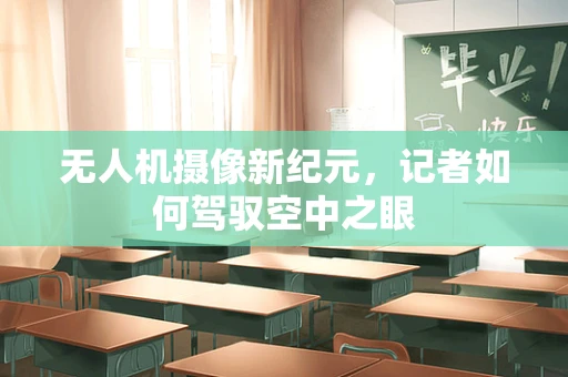 无人机摄像新纪元，记者如何驾驭空中之眼
